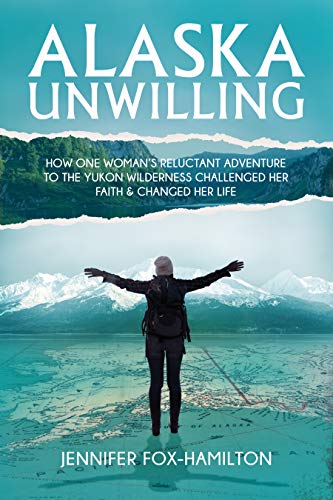 Alaska Unwilling: How One Woman’s Reluctant Adventure to the Yukon Wilderness Challenged Her Faith & Changed Her Life