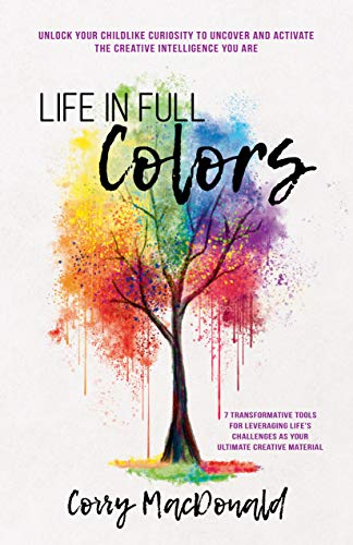 Life In Full Colors: Unlock Your Childlike Curiosity to Uncover and Activate the Creative Intelligence You Are