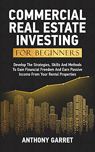 Commercial Real Estate Investing For Beginners: Develop The Strategies, Skills And Methods To Gain Financial Freedom And Earn Passive Income From Your Rental Properties