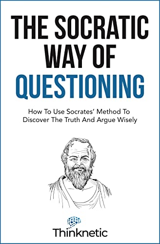 The Socratic Way Of Questioning: How To Use Socrates’ Method To Discover The Truth And Argue Wisely (Critical Thinking & Logic Mastery)