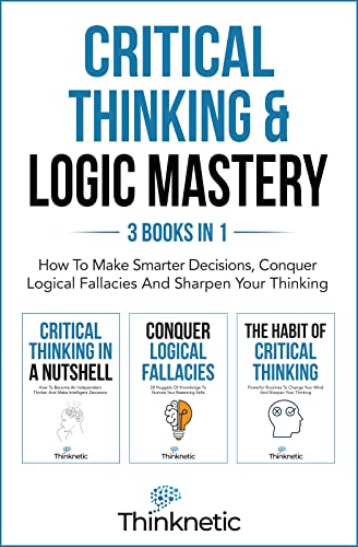 Critical Thinking & Logic Mastery – 3 Books In 1: How To Make Smarter Decisions, Conquer Logical Fallacies And Sharpen Your Thinking