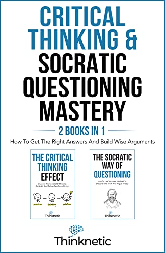 Critical Thinking & Socratic Questioning Mastery – 2 Books In 1: How To Get The Right Answers And Build Wise Arguments