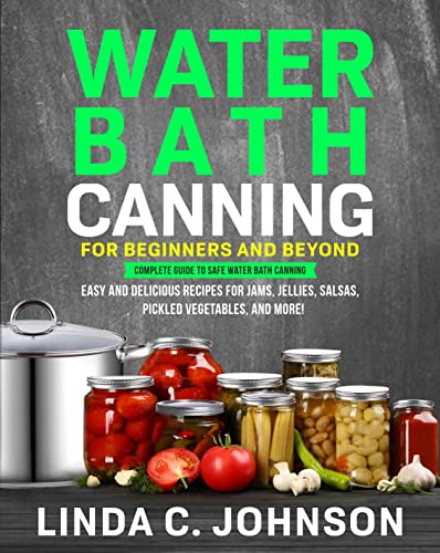 Water Bath Canning for Beginners and Beyond!: The Essential Guide to Safe Water Bath Canning at Home. Easy and Delicious Recipes for Jams, Jellies, Salsas, Pickled Vegetables, and More!