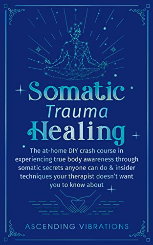 Somatic trauma healing: The At-Home DIY Crash Course in Experiencing True Body Awareness Through Somatic Secrets Anyone Can Do & Insider Techniques Your Therapist Doesn’t Want You to Know About