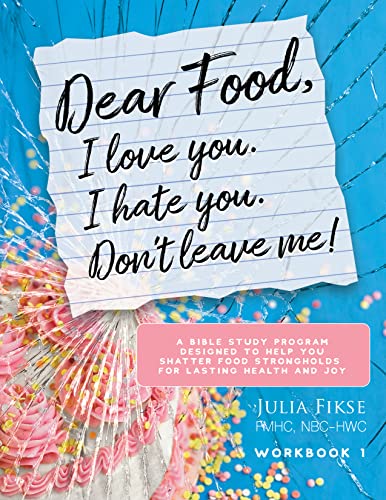 Dear Food, I Love You. I Hate You. Don’t Leave Me!: A Bible Study Program Designed to Help You Shatter Food Strongholds For Lasting Health and Joy