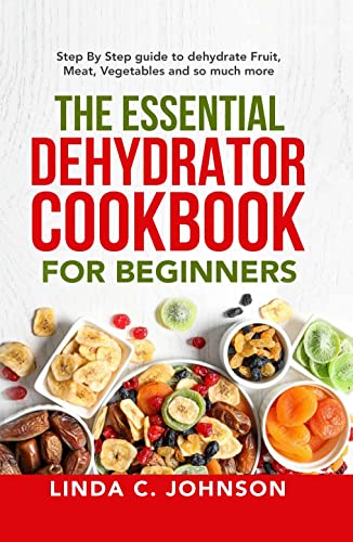 The Essential Dehydrator Cookbook for Beginners: Step by Step Guide to Dehydrating Fruit, Meat, Vegetables and So Much More