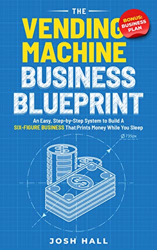The Vending Machine Business Blueprint: An Easy, Step-by-Step System to Build A Six-Figure Business That Prints Money While You Sleep