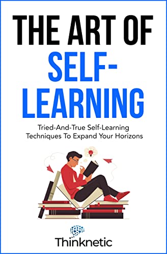 The Art Of Self-Learning: Tried-And-True Self-Learning Techniques To Expand Your Horizons