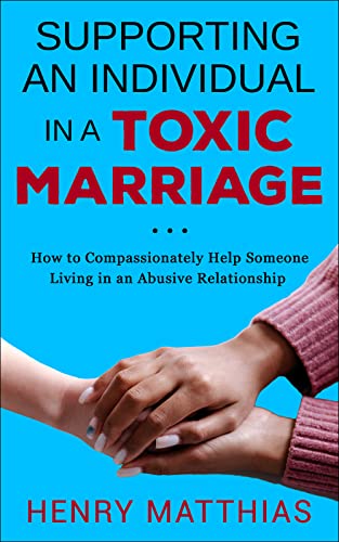 SUPPORTING AN INDIVIDUAL IN A TOXIC MARRIAGE: HOW TO COMPASSIONATELY HELP SOMEONE LIVING IN AN ABUSIVE RELATIONSHIP