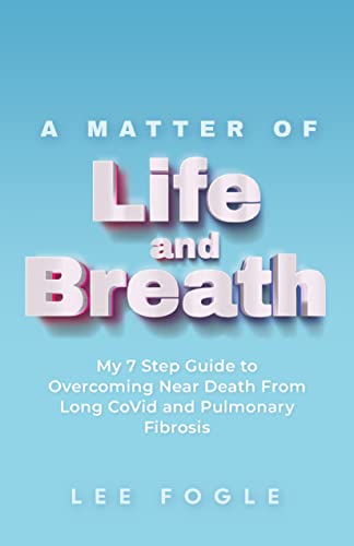 A Matter of Life and Breath: My 7 Step Guide to Overcoming Near Death From Long CoVid and Pulmonary Fibrosis