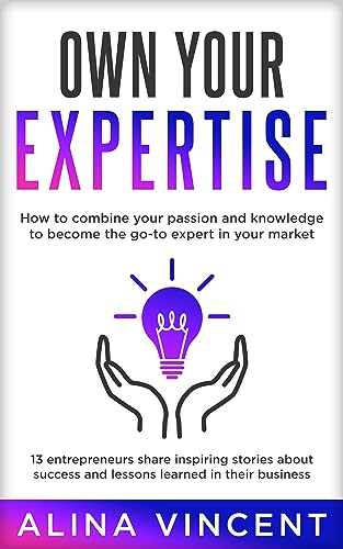 Own Your Expertise: 13 Entrepreneurs Share Inspiring Stories About Success and Lessons Learned in their Business