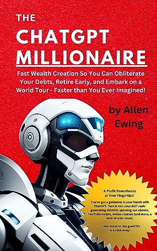 The ChatGPT Millionaire: Fast Wealth Creation So You Can Obliterate Your Debts, Retire Early, and Embark on a World Tour – Faster than You Ever Imagined!