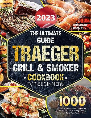 The Ultimate Guide 2023 Traeger Grill & Smoker Cookbook For Beginners: 1000 Days of Irresistible BBQ Recipes for Master the Craft of Grilling, Smoking, and Delight Your Taste Buds