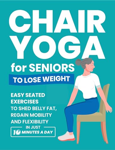 Chair Yoga for Seniors to Lose Weight: Easy Seated Exercises to Shed Belly Fat, Regain Mobility and Flexibility in Just 10 Minutes a Day